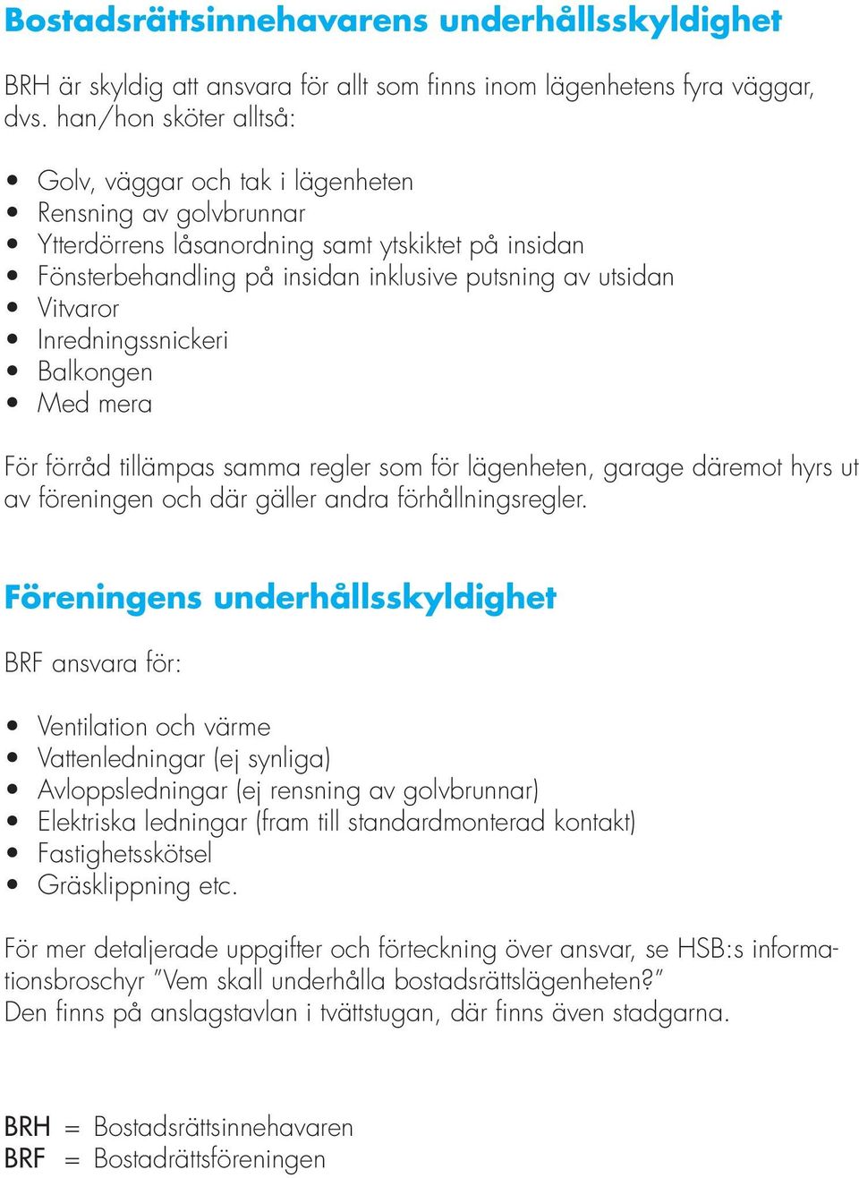 Vitvaror Inredningssnickeri Balkongen Med mera För förråd tillämpas samma regler som för lägenheten, garage däremot hyrs ut av föreningen och där gäller andra förhållningsregler.