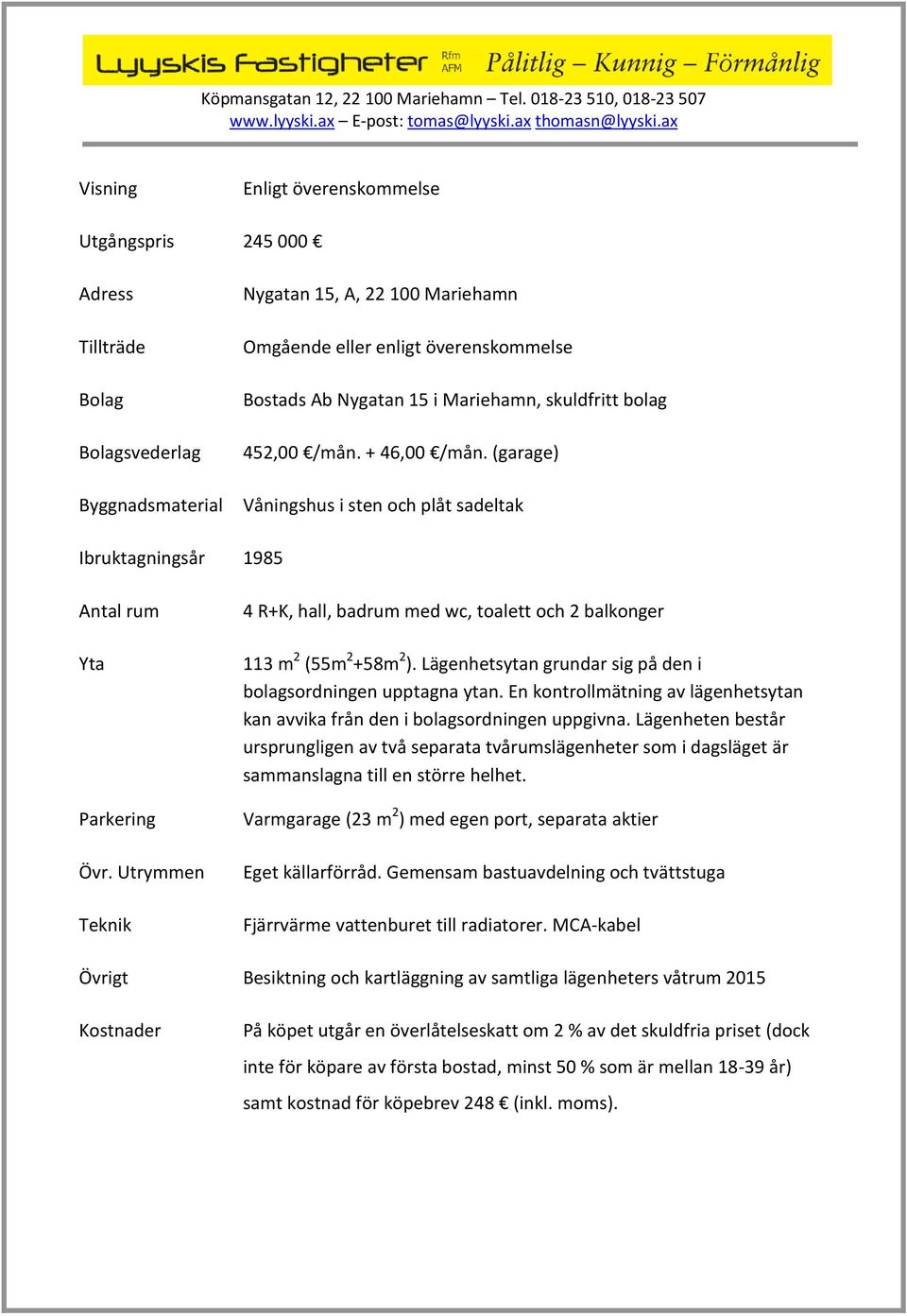 Utrymmen Teknik 4 R+K, hall, badrum med wc, toalett och 2 balkonger 113 m 2 (55m 2 +58m 2 ). Lägenhetsytan grundar sig på den i bolagsordningen upptagna ytan.