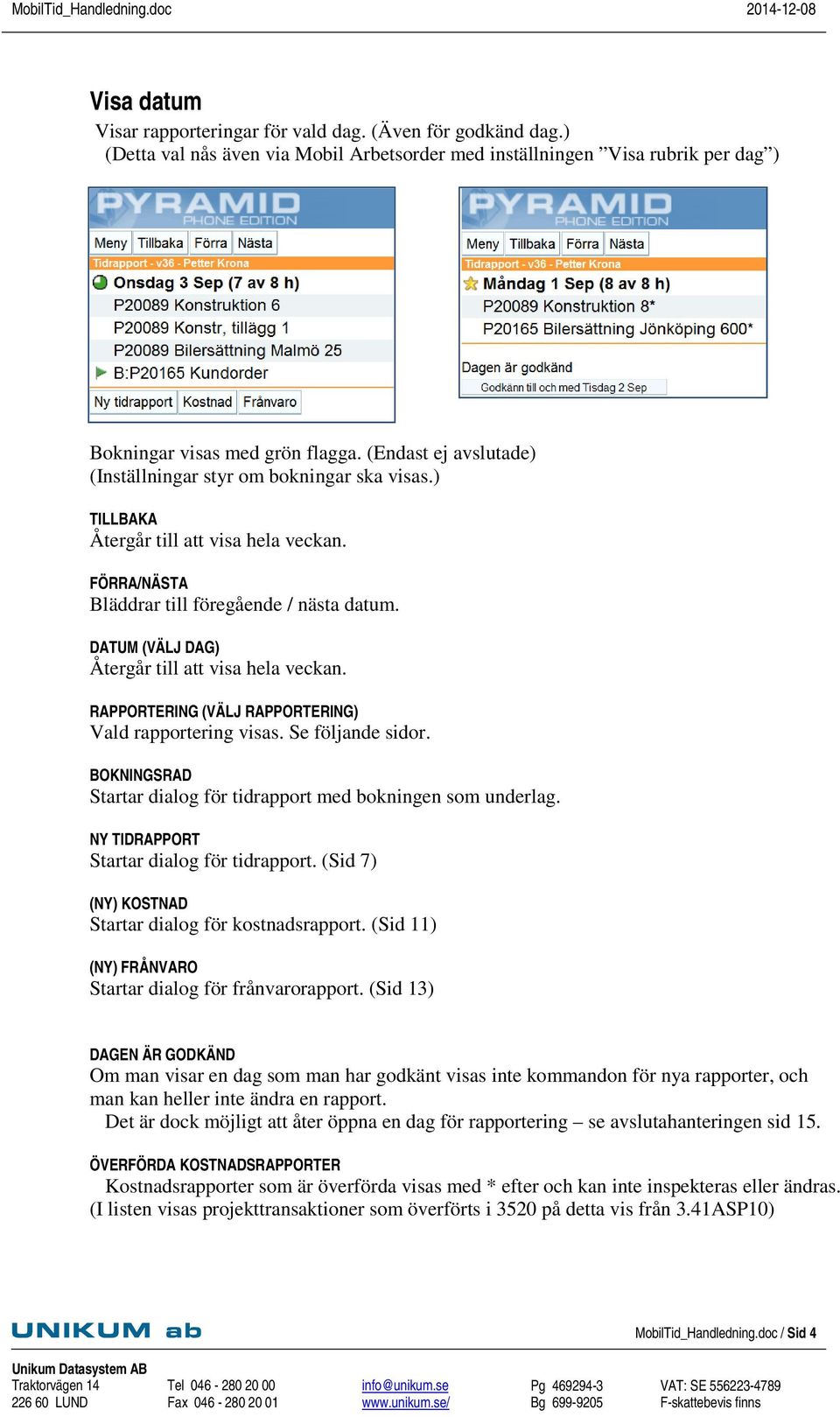 DATUM (VÄLJ DAG) Återgår till att visa hela veckan. RAPPORTERING (VÄLJ RAPPORTERING) Vald rapportering visas. Se följande sidor. BOKNINGSRAD Startar dialog för tidrapport med bokningen som underlag.