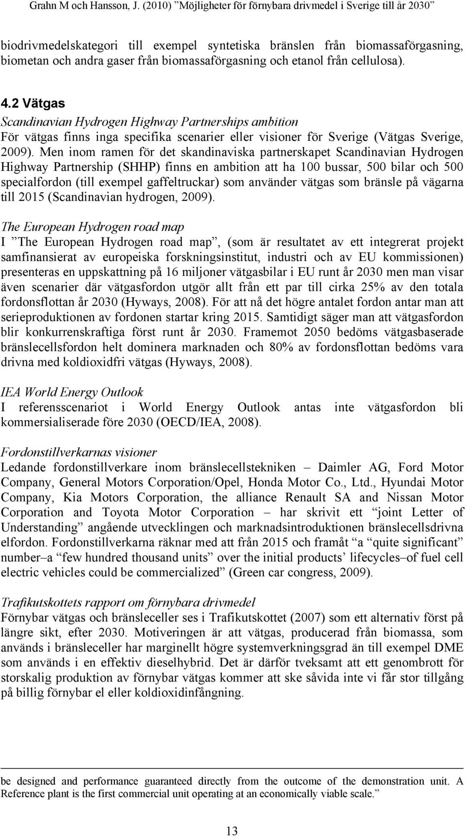 Men inom ramen för det skandinaviska partnerskapet Scandinavian Hydrogen Highway Partnership (SHHP) finns en ambition att ha 100 bussar, 500 bilar och 500 specialfordon (till exempel gaffeltruckar)