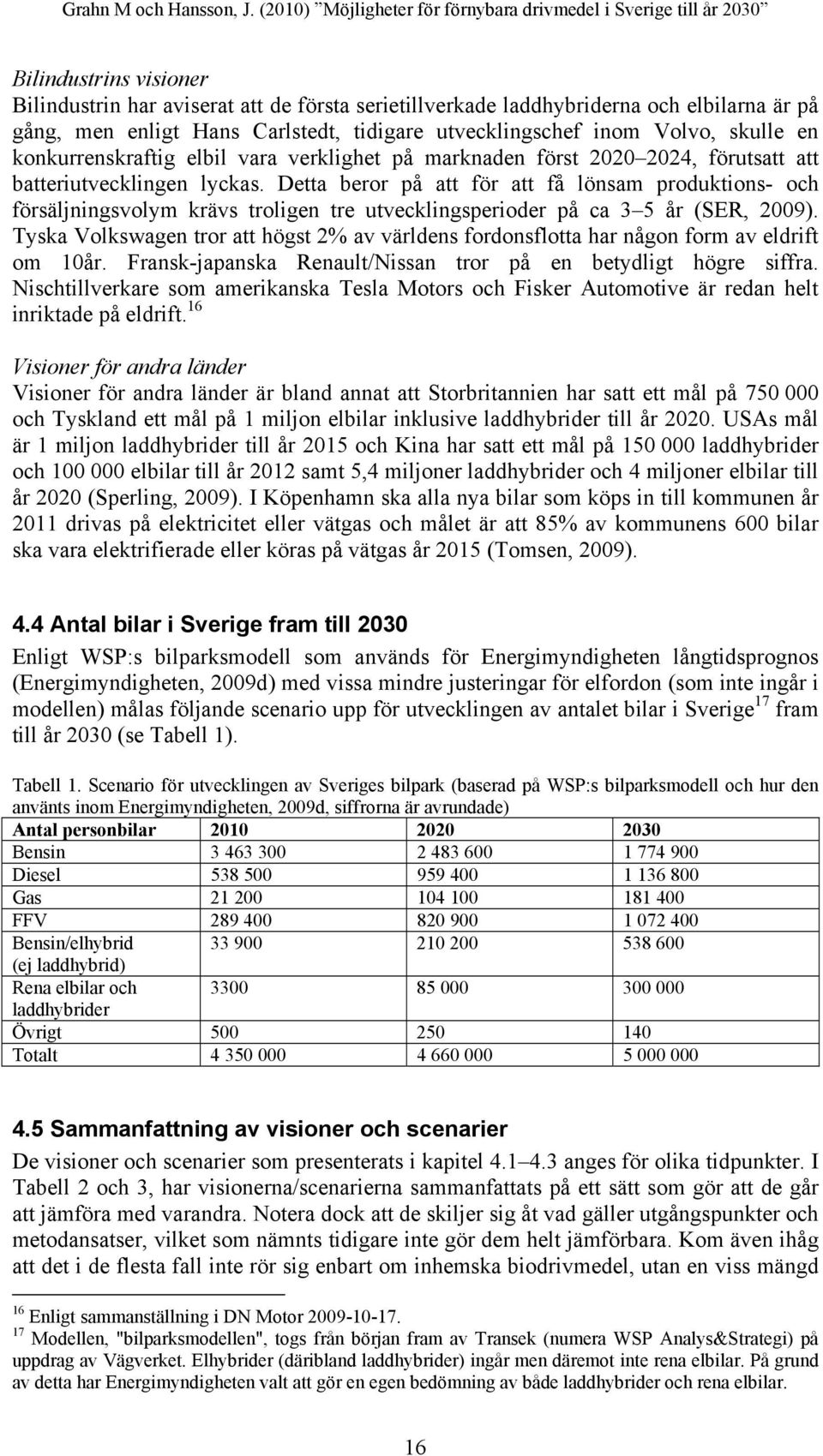 Detta beror på att för att få lönsam produktions- och försäljningsvolym krävs troligen tre utvecklingsperioder på ca 3 5 år (SER, 2009).