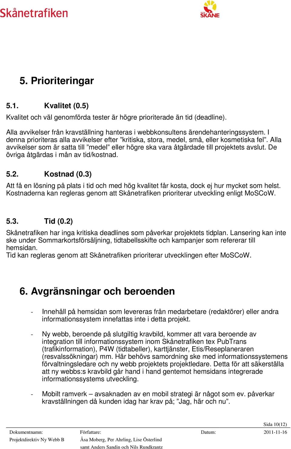De övriga åtgärdas i mån av tid/kostnad. 5.2. Kostnad (0.3) Att få en lösning på plats i tid och med hög kvalitet får kosta, dock ej hur mycket som helst.