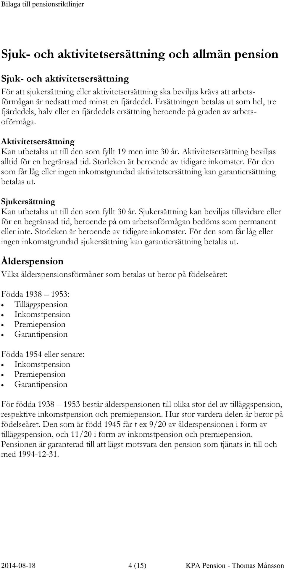 Aktivitetsersättning Kan utbetalas ut till den som fyllt 19 men inte 30 år. Aktivitetsersättning beviljas alltid för en begränsad tid. Storleken är beroende av tidigare inkomster.