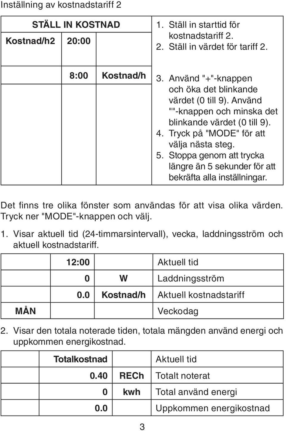 Stoppa genom att trycka längre än 5 sekunder för att bekräfta alla inställningar. Det fi nns tre olika fönster som användas för att visa olika värden. Tryck ner "MODE"-knappen och välj. 1.