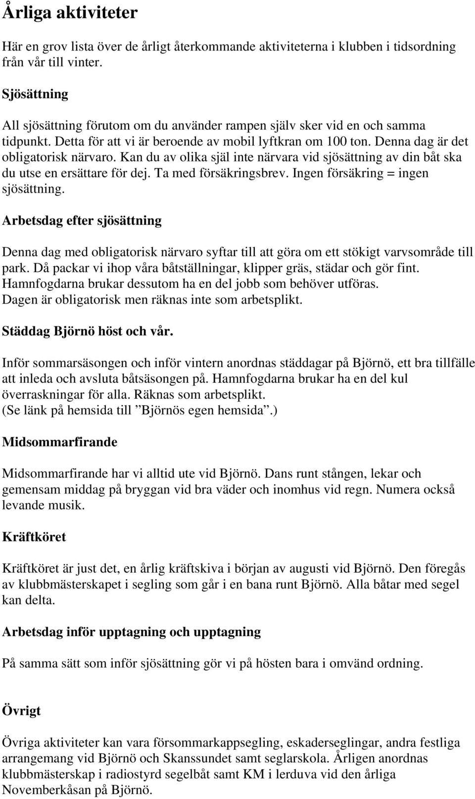 Kan du av olika själ inte närvara vid sjösättning av din båt ska du utse en ersättare för dej. Ta med försäkringsbrev. Ingen försäkring = ingen sjösättning.