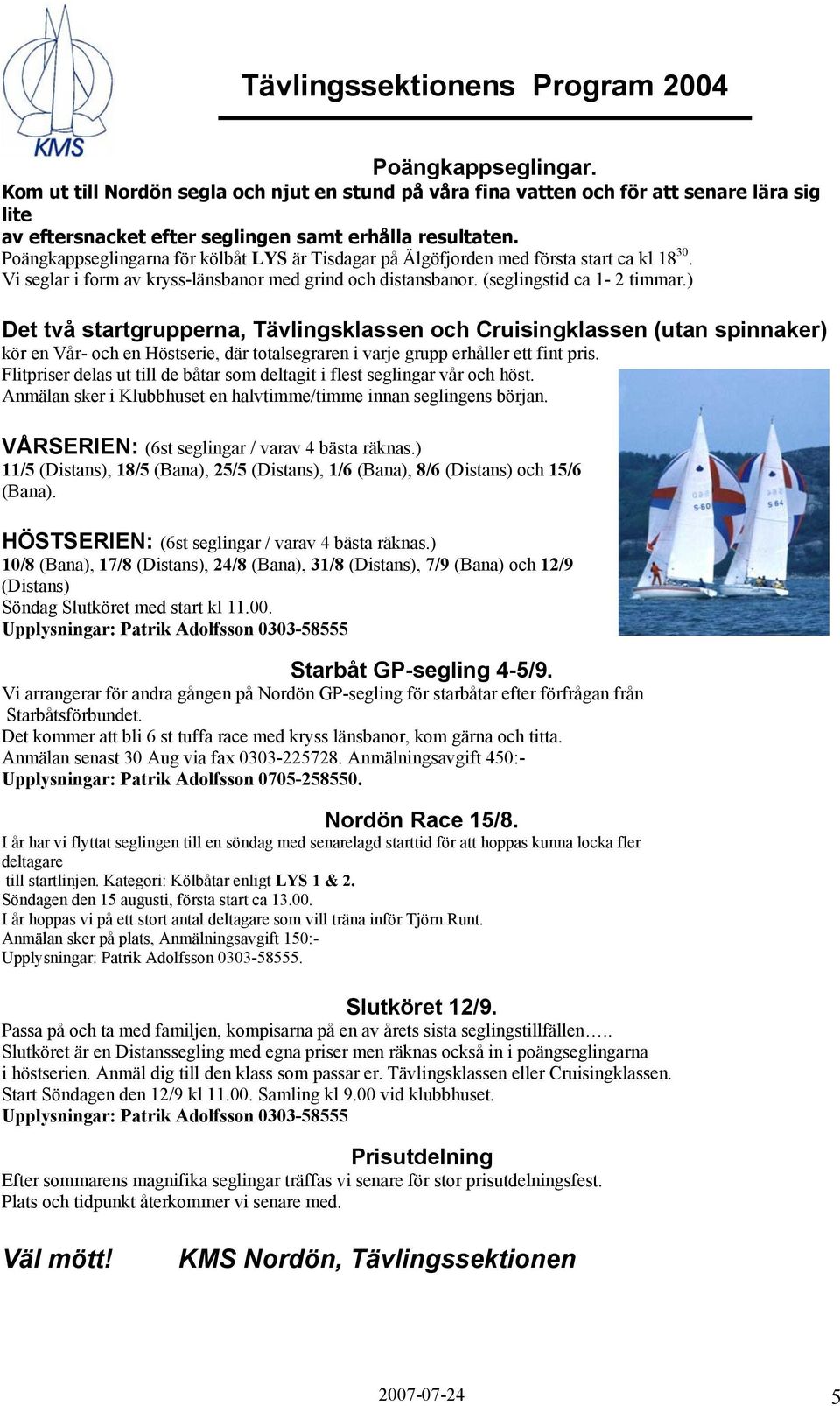 Poängkappseglingarna för kölbåt LYS är Tisdagar på Älgöfjorden med första start ca kl 18 30. Vi seglar i form av kryss-länsbanor med grind och distansbanor. (seglingstid ca 1-2 timmar.