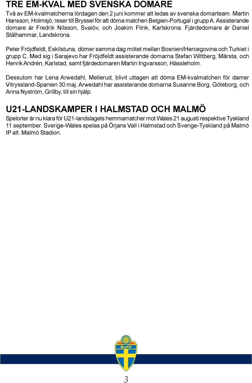 Fjärdedomare är Daniel Stålhammar, Landskrona. Peter Fröjdfeldt, Eskilstuna, dömer samma dag mötet mellan Bosnien/Hercegovina och Turkiet i grupp C.