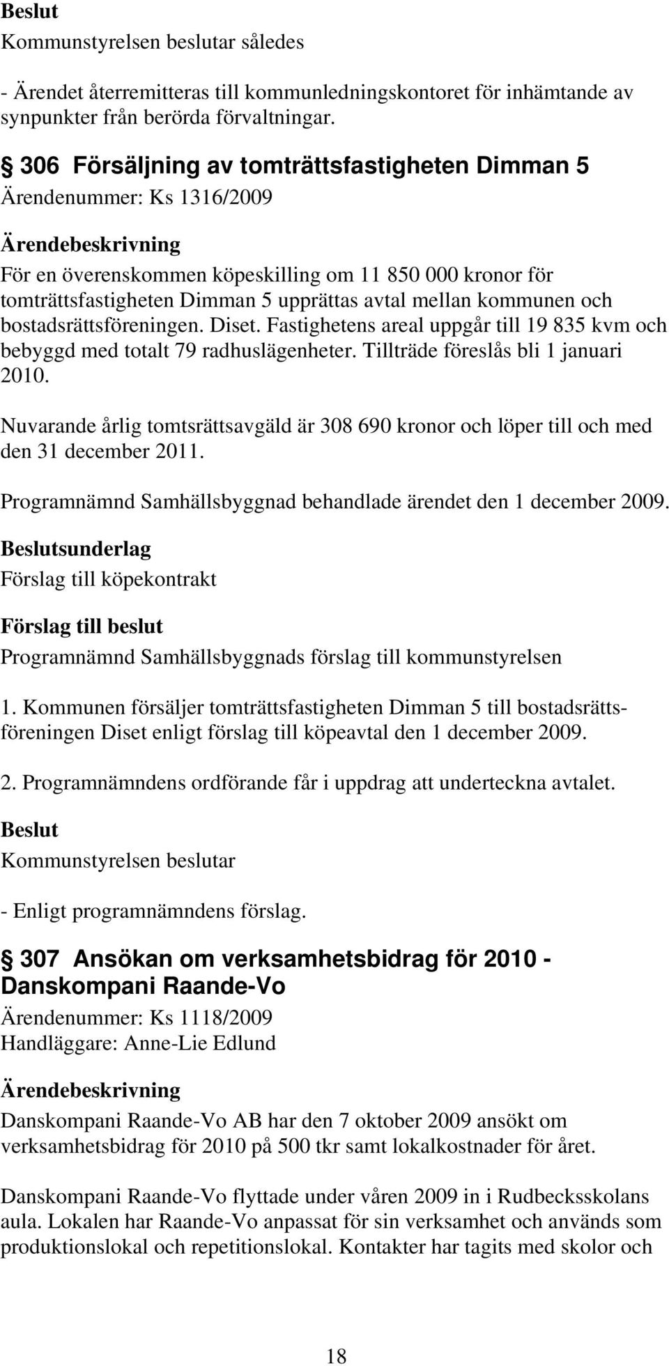 och bostadsrättsföreningen. Diset. Fastighetens areal uppgår till 19 835 kvm och bebyggd med totalt 79 radhuslägenheter. Tillträde föreslås bli 1 januari 2010.