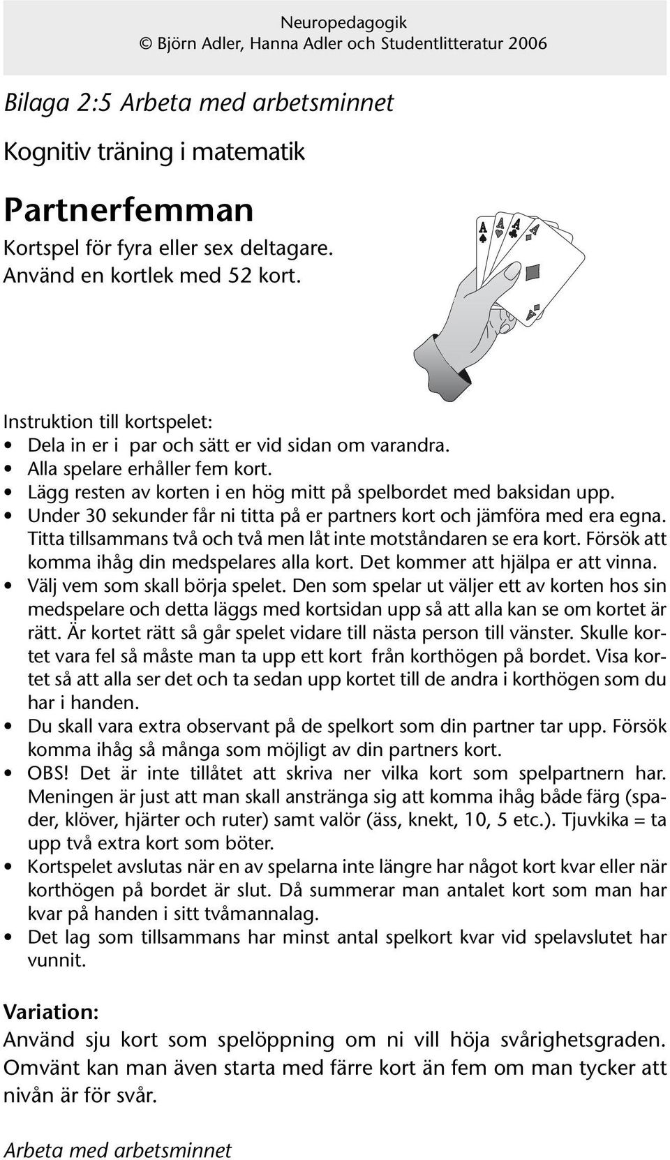 Titta tillsammans två och två men låt inte motståndaren se era kort. Försök att komma ihåg din medspelares alla kort. Det kommer att hjälpa er att vinna. Välj vem som skall börja spelet.