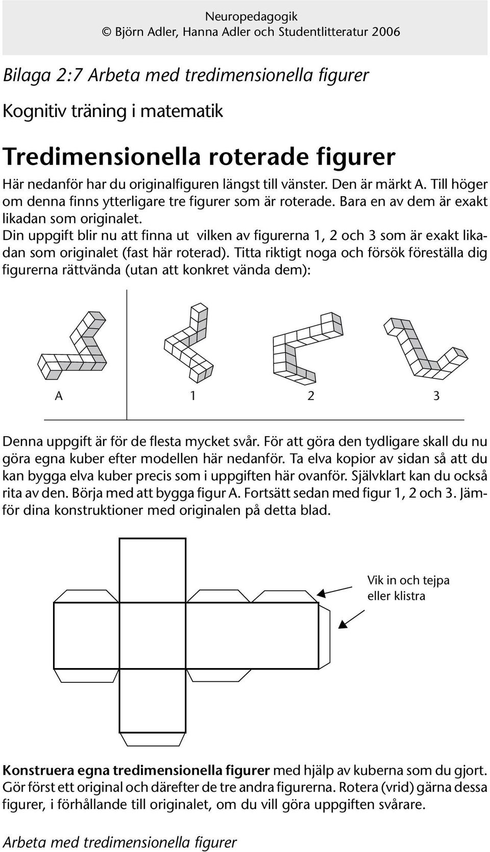 Din uppgift blir nu att finna ut vilken av figurerna 1, 2 och 3 som är exakt likadan som originalet (fast här roterad).