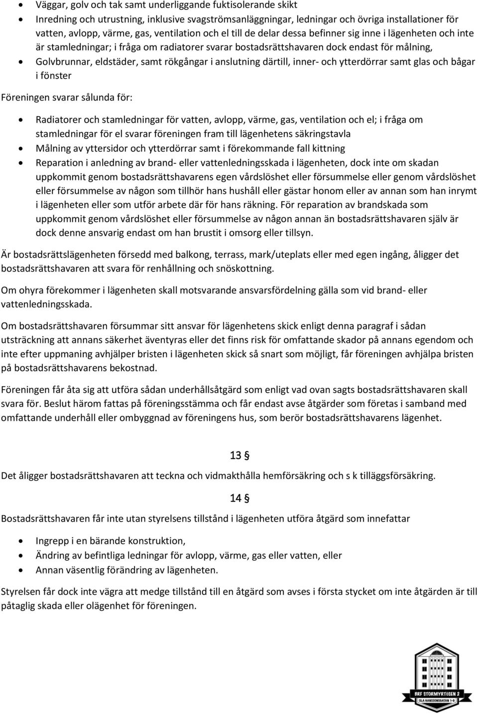 rökgångar i anslutning därtill, inner- och ytterdörrar samt glas och bågar i fönster Föreningen svarar sålunda för: Radiatorer och stamledningar för vatten, avlopp, värme, gas, ventilation och el; i