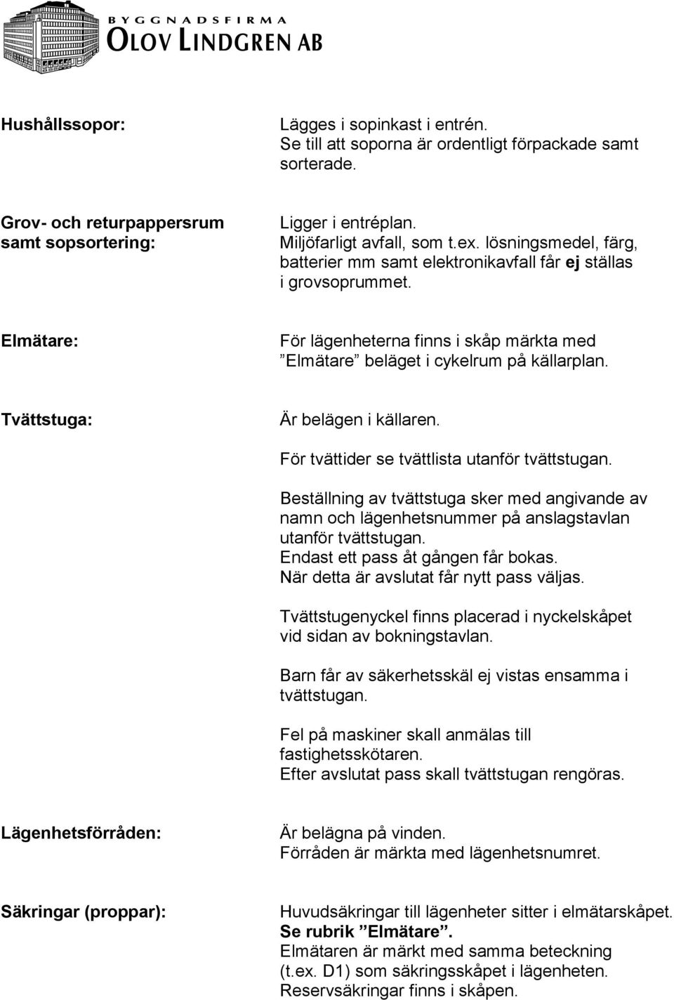 Tvättstuga: Är belägen i källaren. För tvättider se tvättlista utanför tvättstugan. Beställning av tvättstuga sker med angivande av namn och lägenhetsnummer på anslagstavlan utanför tvättstugan.