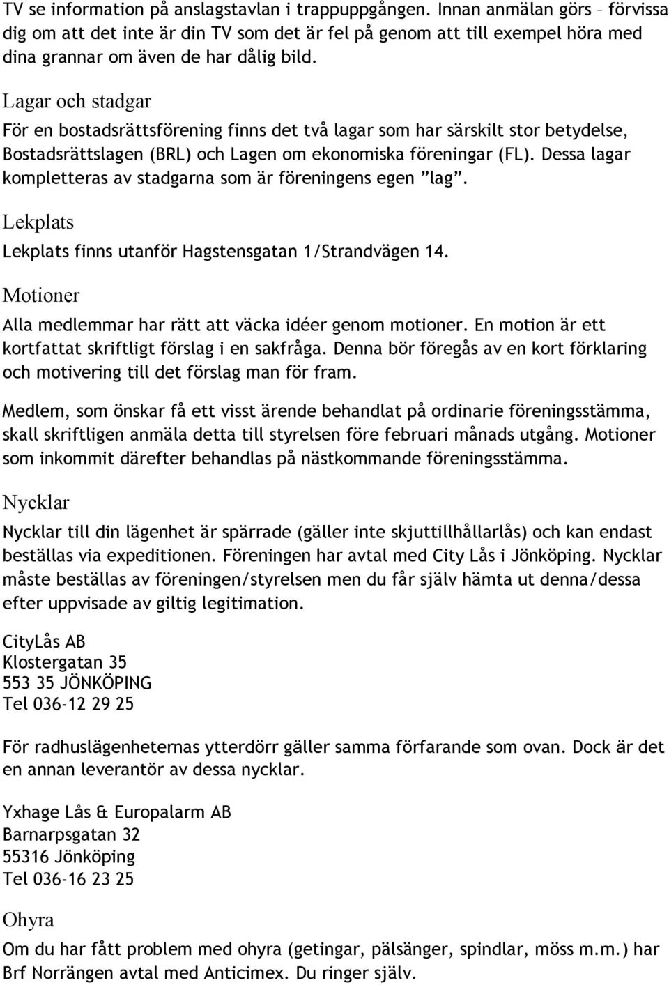 Dessa lagar kompletteras av stadgarna som är föreningens egen lag. Lekplats Lekplats finns utanför Hagstensgatan 1/Strandvägen 14. Motioner Alla medlemmar har rätt att väcka idéer genom motioner.