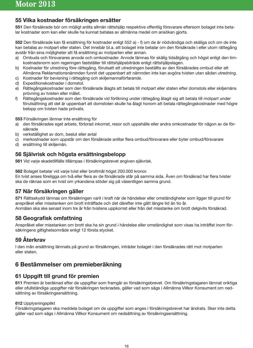 552 Den försäkrade kan få ersättning för kostnader enligt 552 a) - f) om de är nödvändiga och skäliga och om de inte kan betalas av motpart eller staten. Det innebär bl.a. att bolaget inte betalar om den försäkrade i eller utom rättegång avstår från sina möjligheter att få ersättning av motparten eller annan.