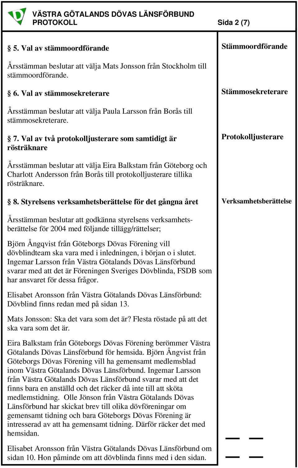 Val av två protokolljusterare som samtidigt är rösträknare Protokolljusterare Årsstämman beslutar att välja Eira Balkstam från Göteborg och Charlott Andersson från Borås till protokolljusterare