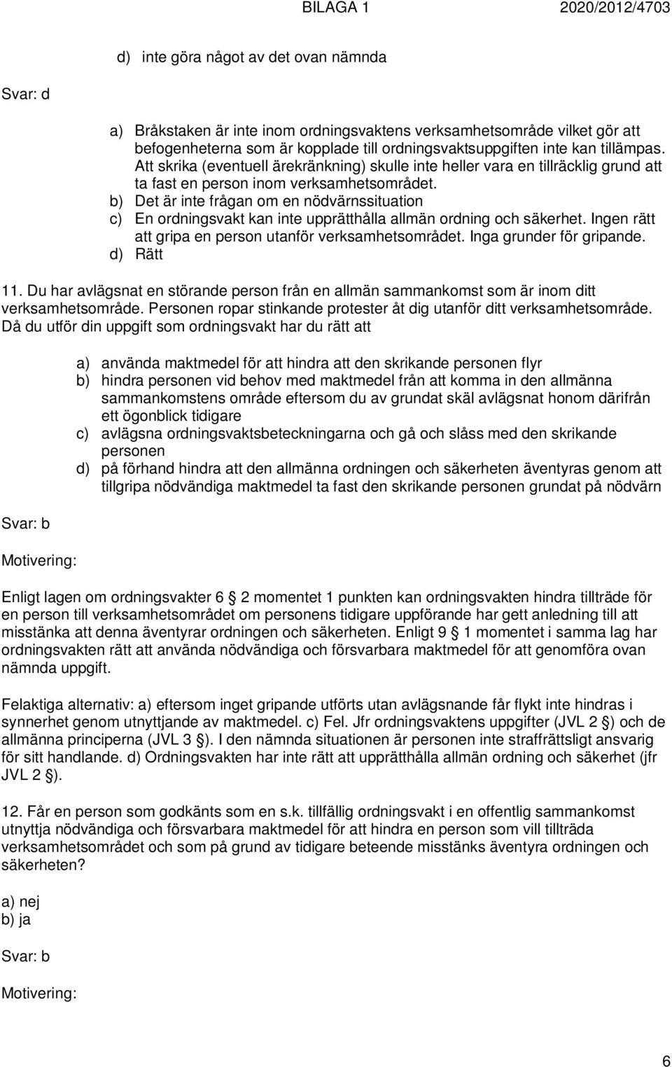 b) Det är inte frågan om en nödvärnssituation c) En ordningsvakt kan inte upprätthålla allmän ordning och säkerhet. Ingen rätt att gripa en person utanför verksamhetsområdet.