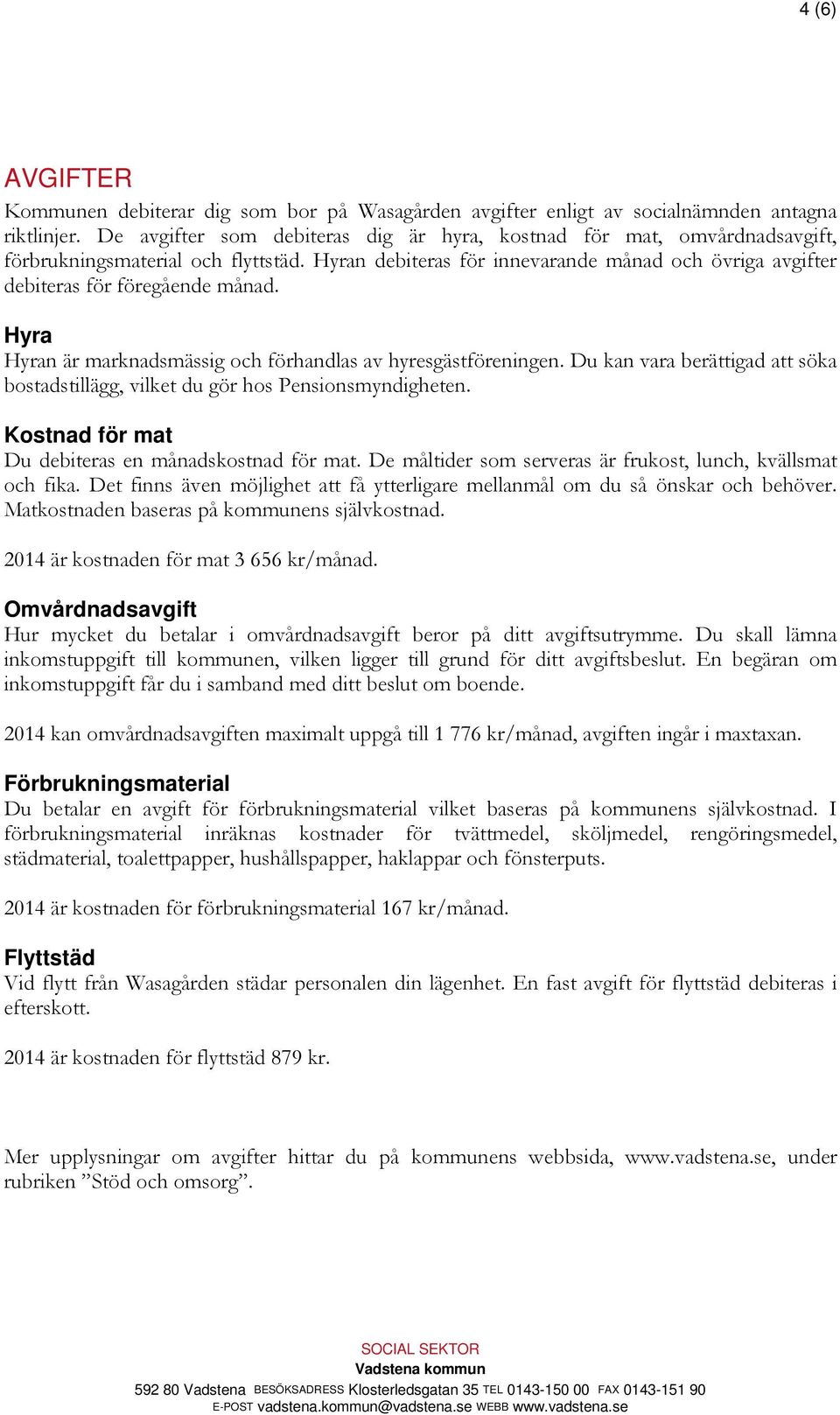 Hyra Hyran är marknadsmässig och förhandlas av hyresgästföreningen. Du kan vara berättigad att söka bostadstillägg, vilket du gör hos Pensionsmyndigheten.