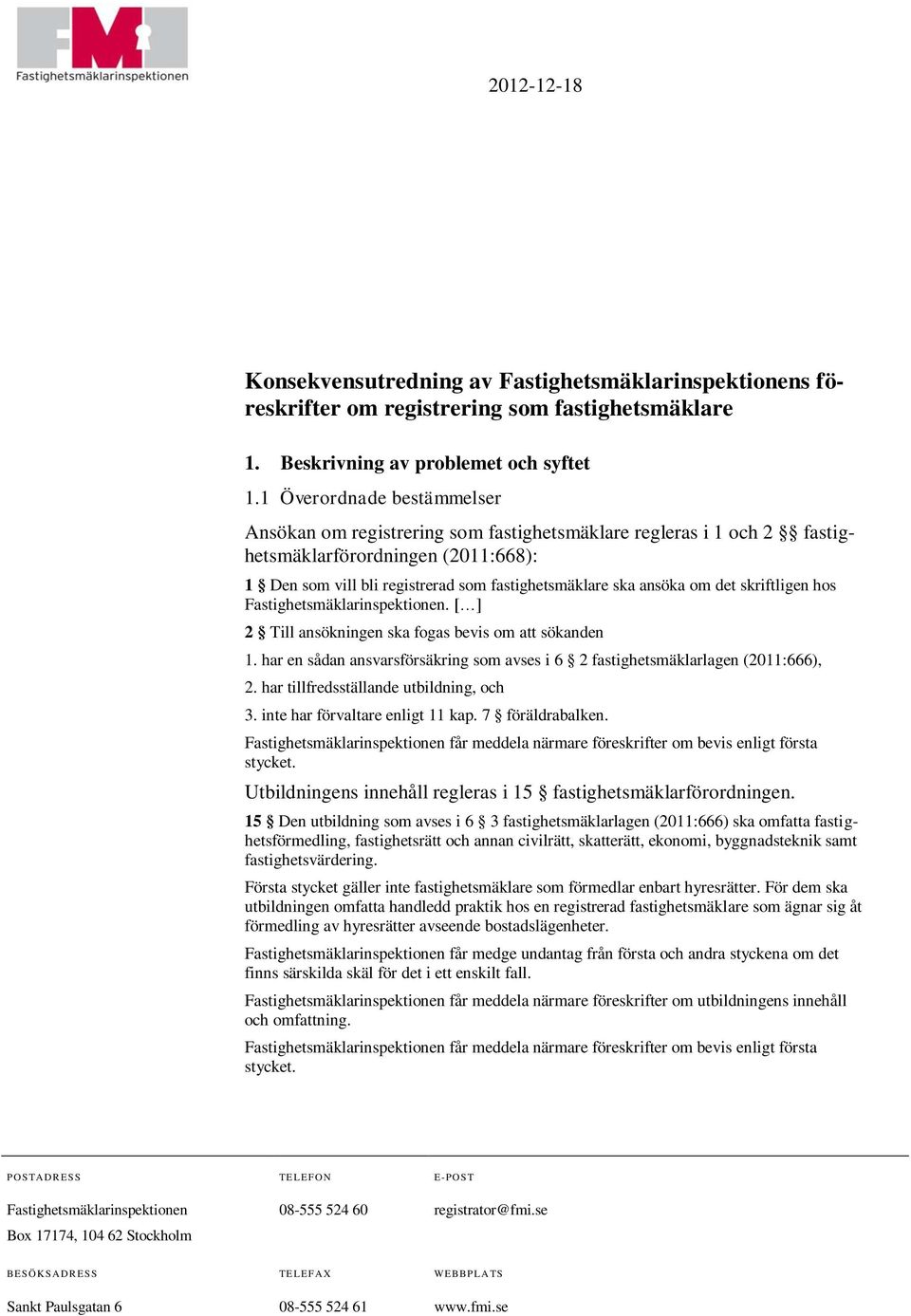 det skriftligen hos Fastighetsmäklarinspektionen. [ ] 2 Till ansökningen ska fogas bevis om att sökanden 1. har en sådan ansvarsförsäkring som avses i 6 2 fastighetsmäklarlagen (2011:666), 2.