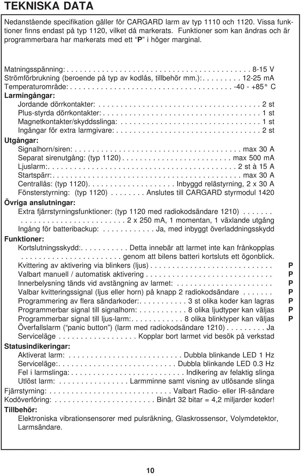 .. 12-25 ma Temperaturområde:...-40- +85 C Larmingångar: Jordande dörrkontakter:... 2st lus-styrda dörrkontakter:...1st Magnetkontakter/skyddsslinga:... 1st Ingångar för extra larmgivare:.