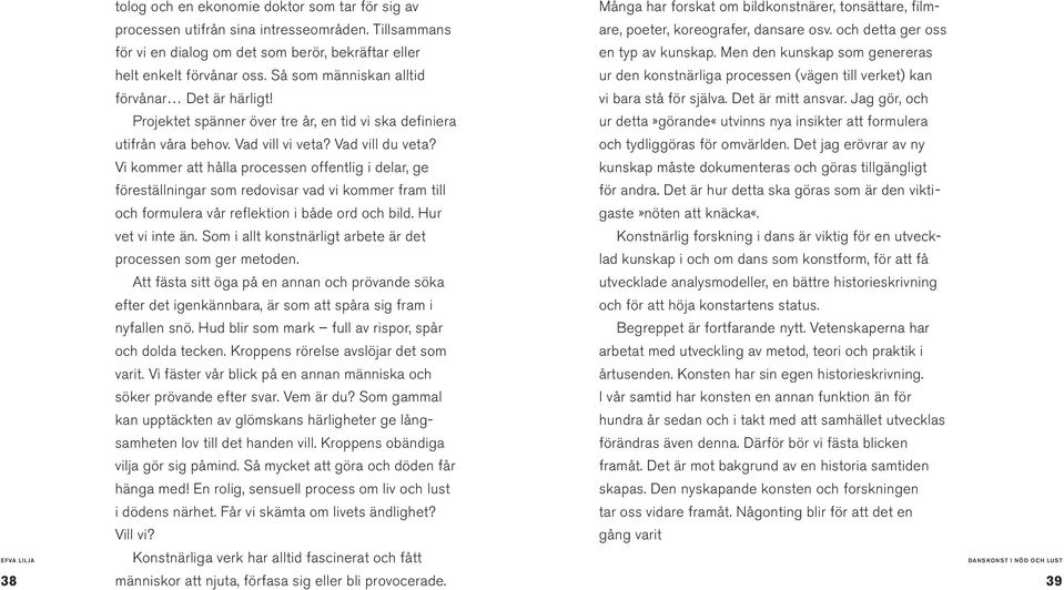 Vi kommer att hålla processen offentlig i delar, ge föreställningar som redovisar vad vi kommer fram till och formulera vår reflektion i både ord och bild. Hur vet vi inte än.