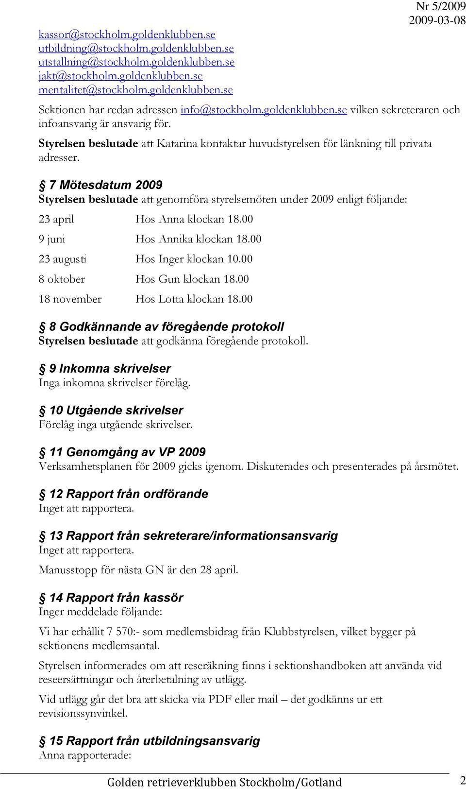 7 Mötesdatum 2009 Styrelsen beslutade att genomföra styrelsemöten under 2009 enligt följande: 23 april Hos Anna klockan 18.00 9 juni Hos Annika klockan 18.00 23 augusti Hos Inger klockan 10.