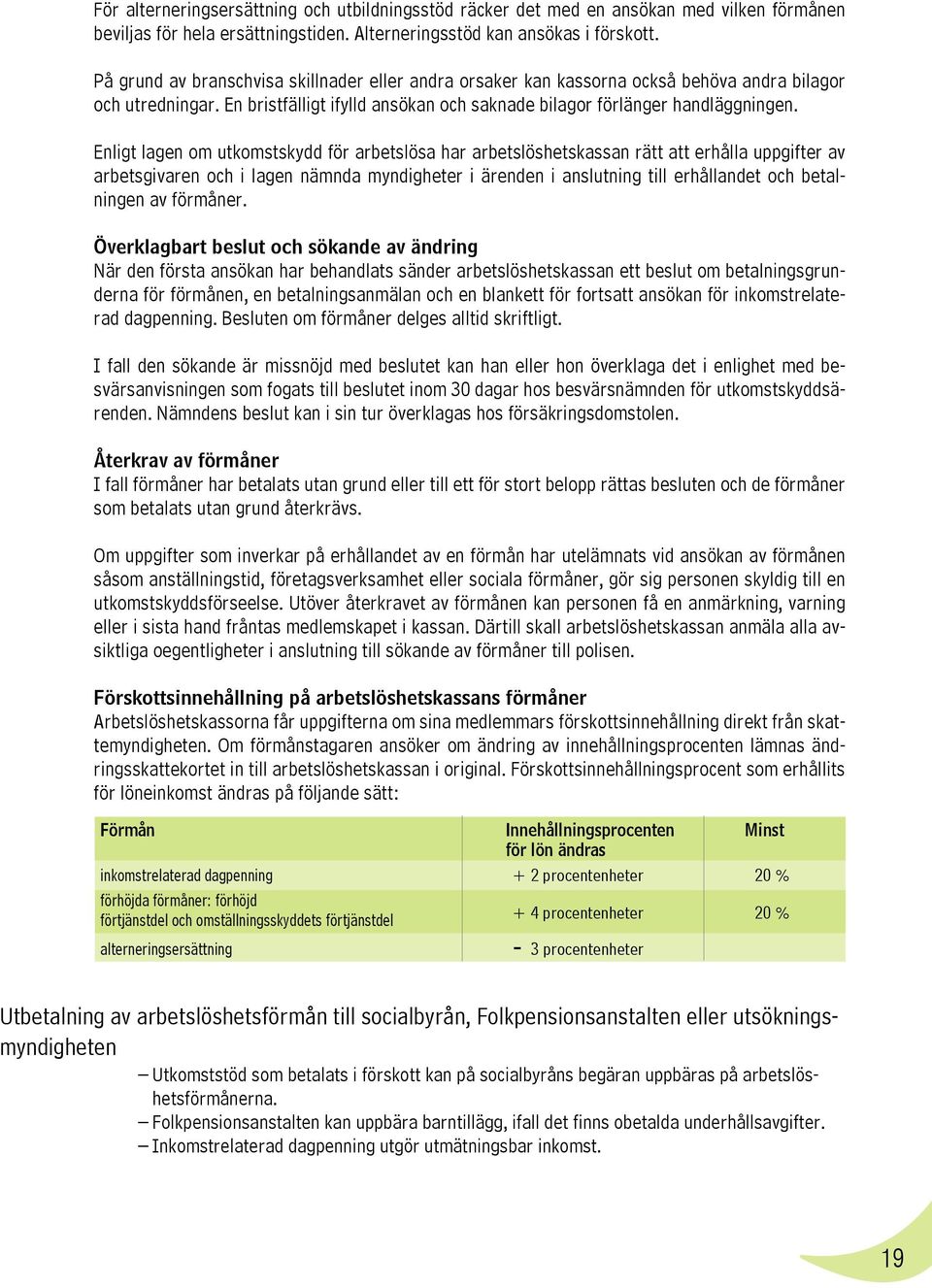 Enligt lagen om utkomstskydd för arbetslösa har arbetslöshetskassan rätt att erhålla uppgifter av arbetsgivaren och i lagen nämnda myndigheter i ärenden i anslutning till erhållandet och betalningen