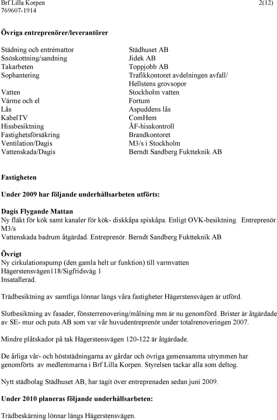 M3/s i Stockholm Berndt Sandberg Fuktteknik AB Fastigheten Under 2009 har följande underhållsarbeten utförts: Dagis Flygande Mattan Ny fläkt för kök samt kanaler för kök- diskkåpa spiskåpa.