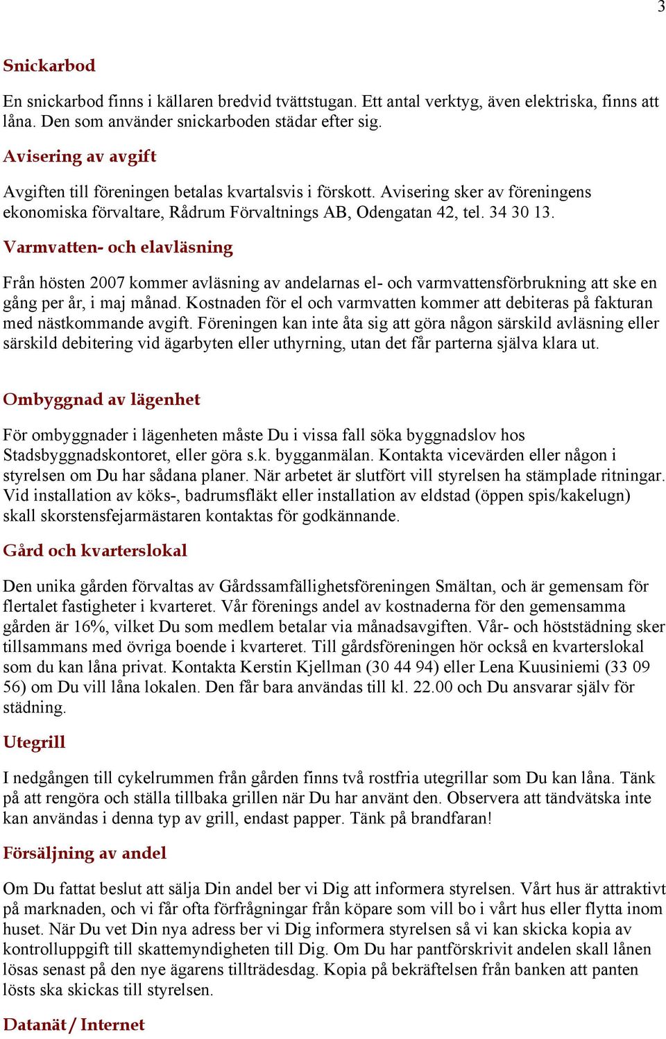 Varmvatten- och elavläsning Från hösten 2007 kommer avläsning av andelarnas el- och varmvattensförbrukning att ske en gång per år, i maj månad.