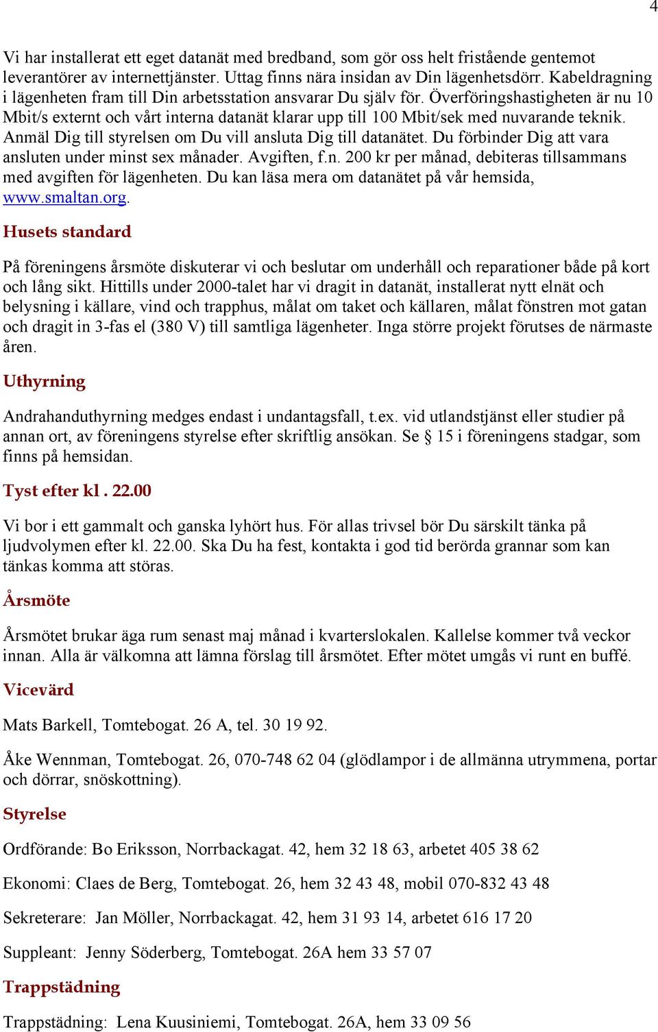 Anmäl Dig till styrelsen om Du vill ansluta Dig till datanätet. Du förbinder Dig att vara ansluten under minst sex månader. Avgiften, f.n. 200 kr per månad, debiteras tillsammans med avgiften för lägenheten.