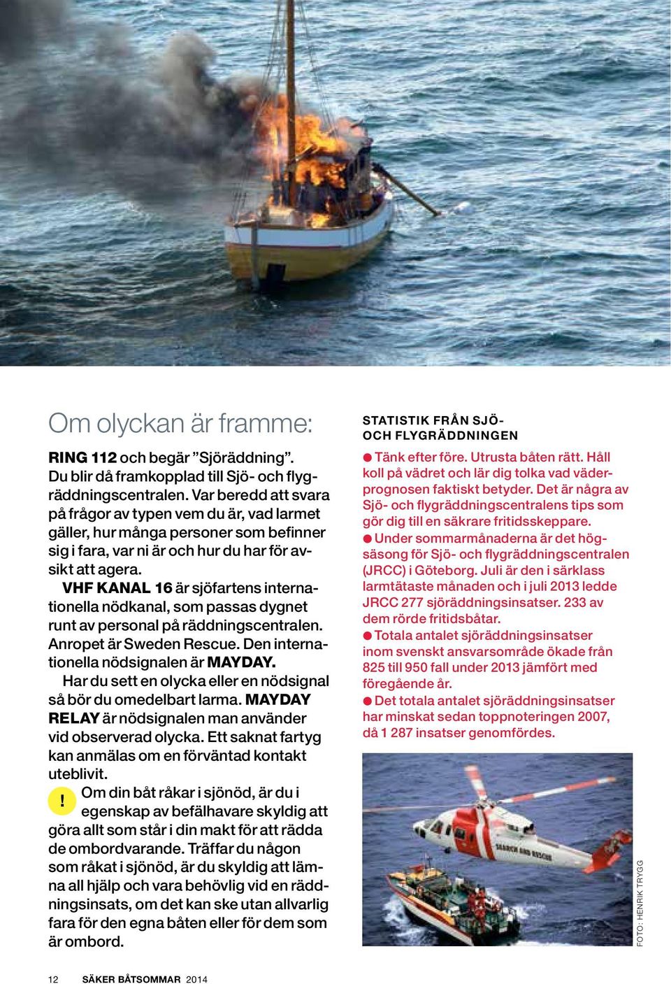 VHF KANAL 16 är sjöfartens internationella nödkanal, som passas dygnet runt av personal på räddningscentralen. Anropet är Sweden Rescue. Den internationella nödsignalen är MAYDAY.