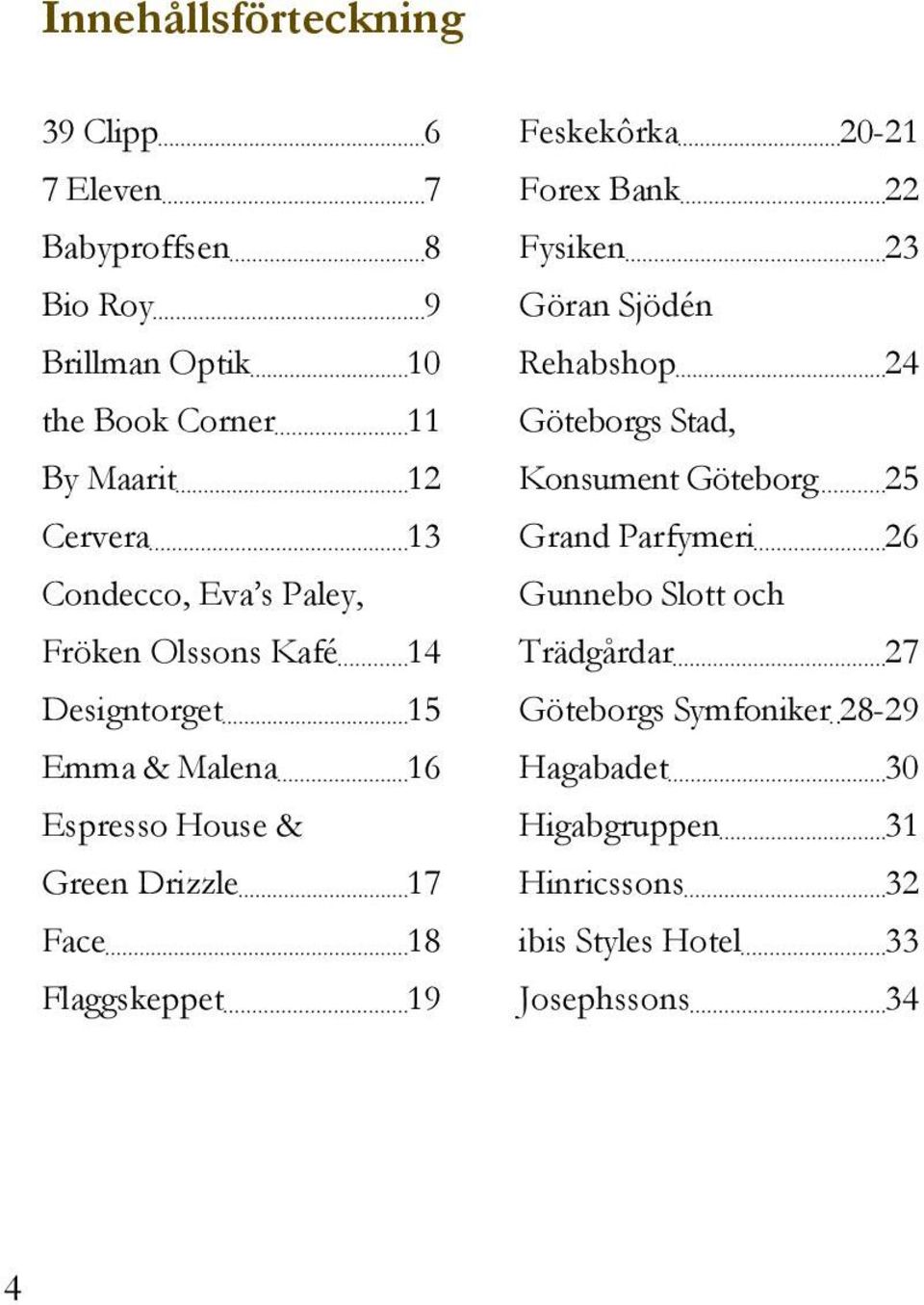 Flaggskeppet 19 Feskekôrka 20-21 Forex Bank 22 Fysiken 23 Göran Sjödén Rehabshop 24 Göteborgs Stad, Konsument Göteborg 25 Grand