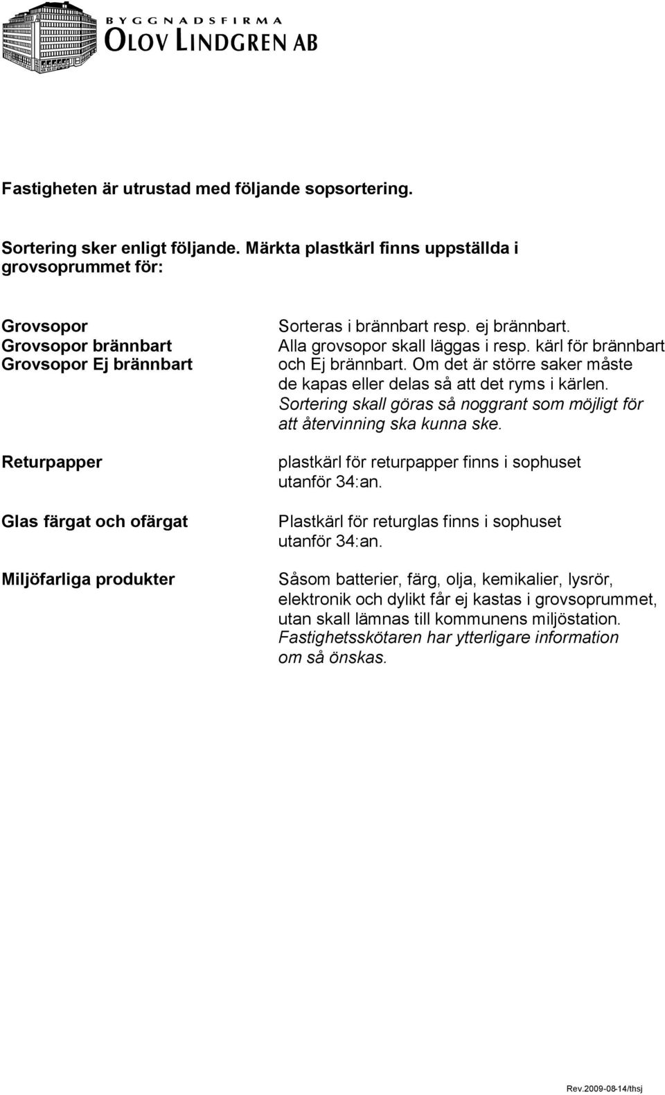 ej brännbart. Alla grovsopor skall läggas i resp. kärl för brännbart och Ej brännbart. Om det är större saker måste de kapas eller delas så att det ryms i kärlen.