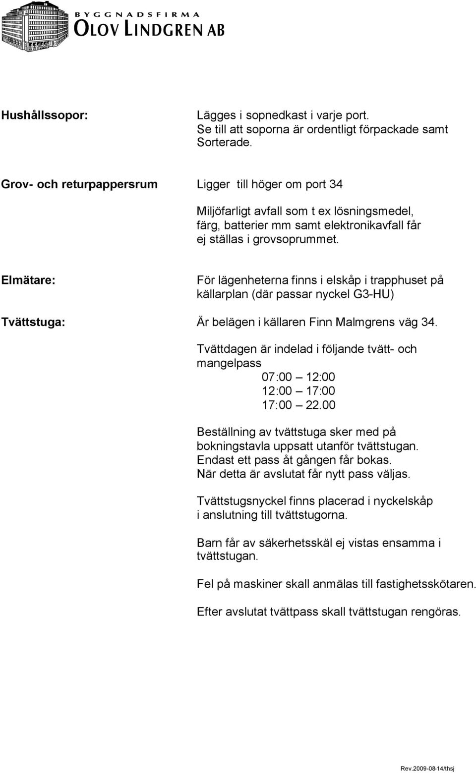Elmätare: För lägenheterna finns i elskåp i trapphuset på källarplan (där passar nyckel G3-HU) Tvättstuga: Är belägen i källaren Finn Malmgrens väg 34.