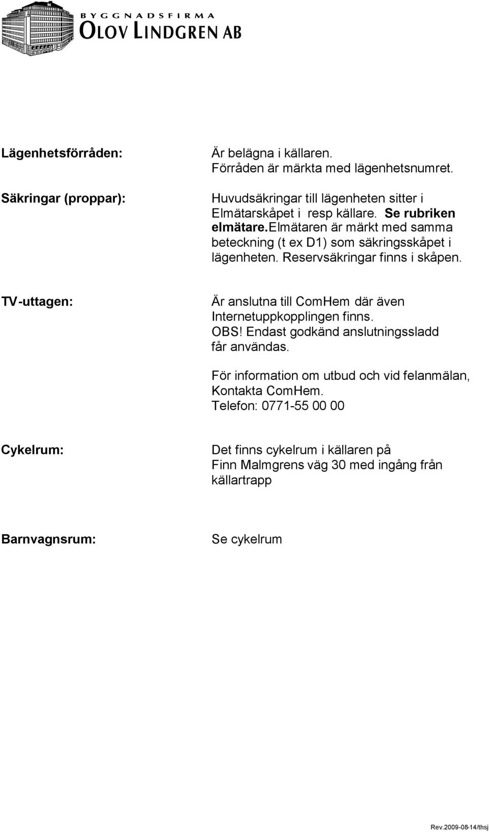 elmätaren är märkt med samma beteckning (t ex D1) som säkringsskåpet i lägenheten. Reservsäkringar finns i skåpen.