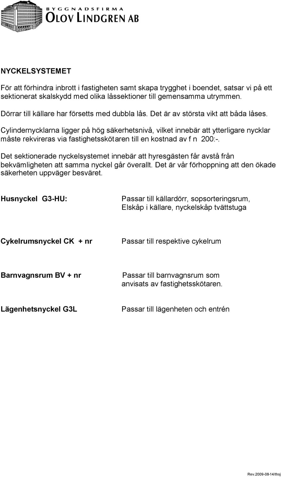 Cylindernycklarna ligger på hög säkerhetsnivå, vilket innebär att ytterligare nycklar måste rekvireras via fastighetsskötaren till en kostnad av f n 200:-.
