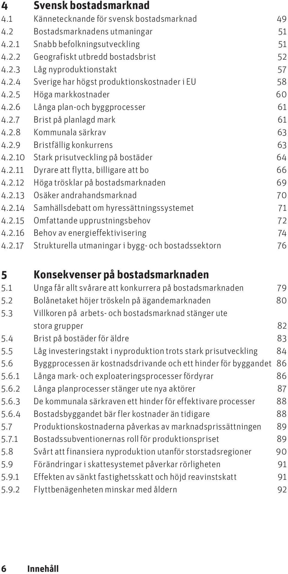 2.10 Stark prisutveckling på bostäder 64 4.2.11 Dyrare att flytta, billigare att bo 66 4.2.12 Höga trösklar på bostadsmarknaden 69 4.2.13 Osäker andrahandsmarknad 70 4.2.14 Samhällsdebatt om hyressättningssystemet 71 4.