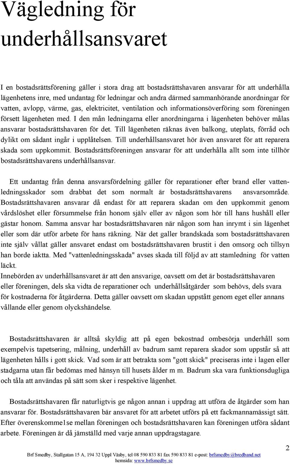 I den mån ledningarna eller anordningarna i lägenheten behöver målas ansvarar bostadsrättshavaren för det.