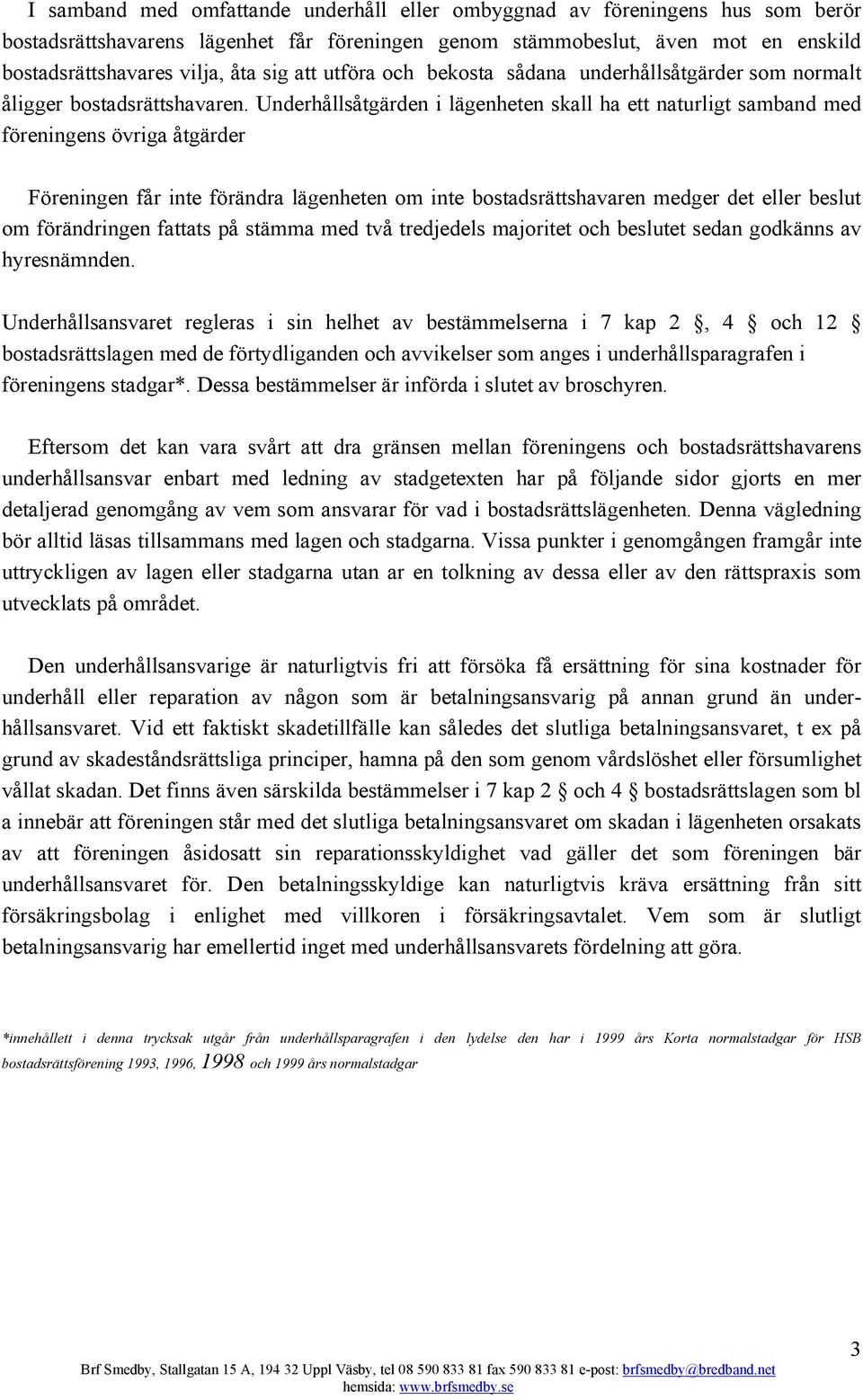 Underhållsåtgärden i lägenheten skall ha ett naturligt samband med föreningens övriga åtgärder Föreningen får inte förändra lägenheten om inte bostadsrättshavaren medger det eller beslut om