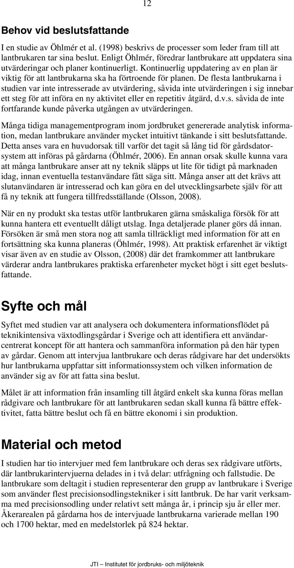 De flesta lantbrukarna i studien var inte intresserade av utvärdering, såvida inte utvärderingen i sig innebar ett steg för att införa en ny aktivitet eller en repetitiv åtgärd, d.v.s. såvida de inte fortfarande kunde påverka utgången av utvärderingen.