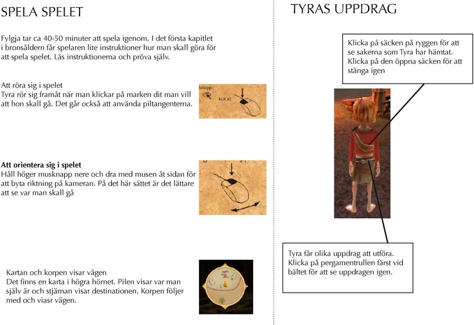 Klicka på den öppna säcken för att stänga igen Att röra sig i spelet Tyra rör sig framåt när man klickar på marken dit man vill att hon skall gå. Det går också att använda piltangenterna.