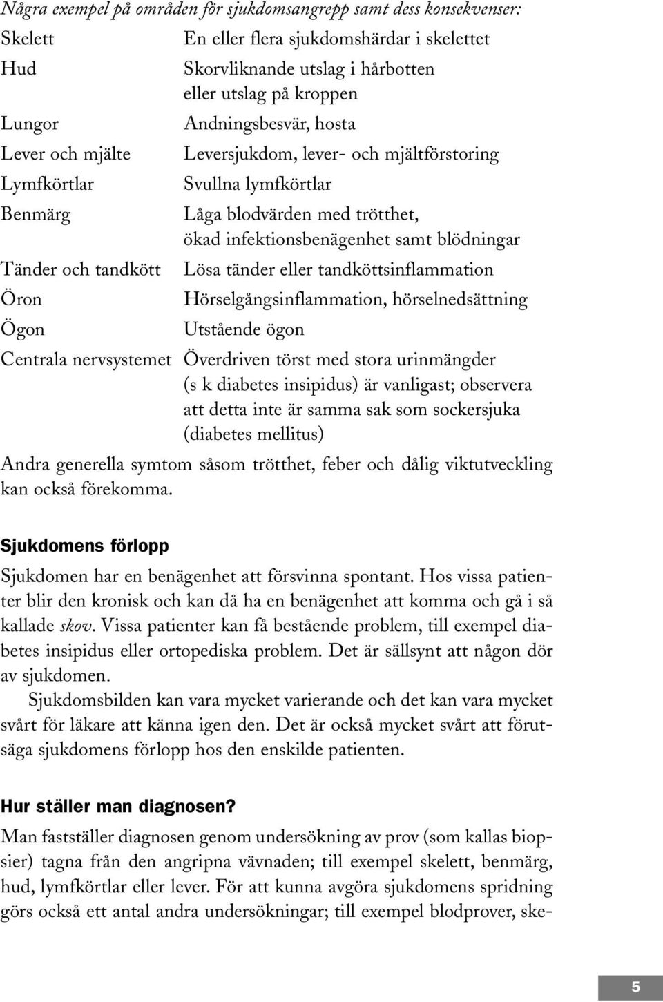 och tandkött Lösa tänder eller tandköttsinflammation Öron Hörselgångsinflammation, hörselnedsättning Ögon Utstående ögon Centrala nervsystemet Överdriven törst med stora urinmängder (s k diabetes