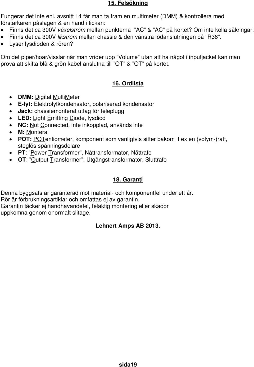 Finns det ca 300V likström mellan chassie & den vänstra lödanslutningen på R36. Lyser lysdioden & rören?