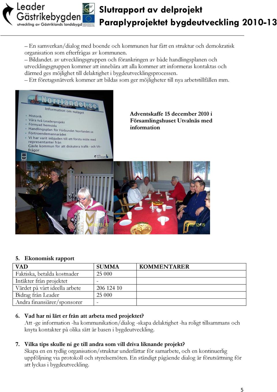 bygdeutvecklingsprocessen. Ett företagsnätverk kommer att bildas som ger möjligheter till nya arbetstillfällen mm. Adventskaffe 15 december 2010 i Församlingshuset med information 5.