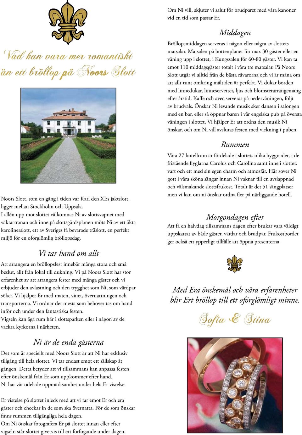 I allén upp mot slottet välkomnas Ni av slottsvapnet med väktartranan och inne på slottsgårdsplanen möts Ni av ett äkta karolinerslott, ett av Sveriges få bevarade träslott, en perfekt miljö för en
