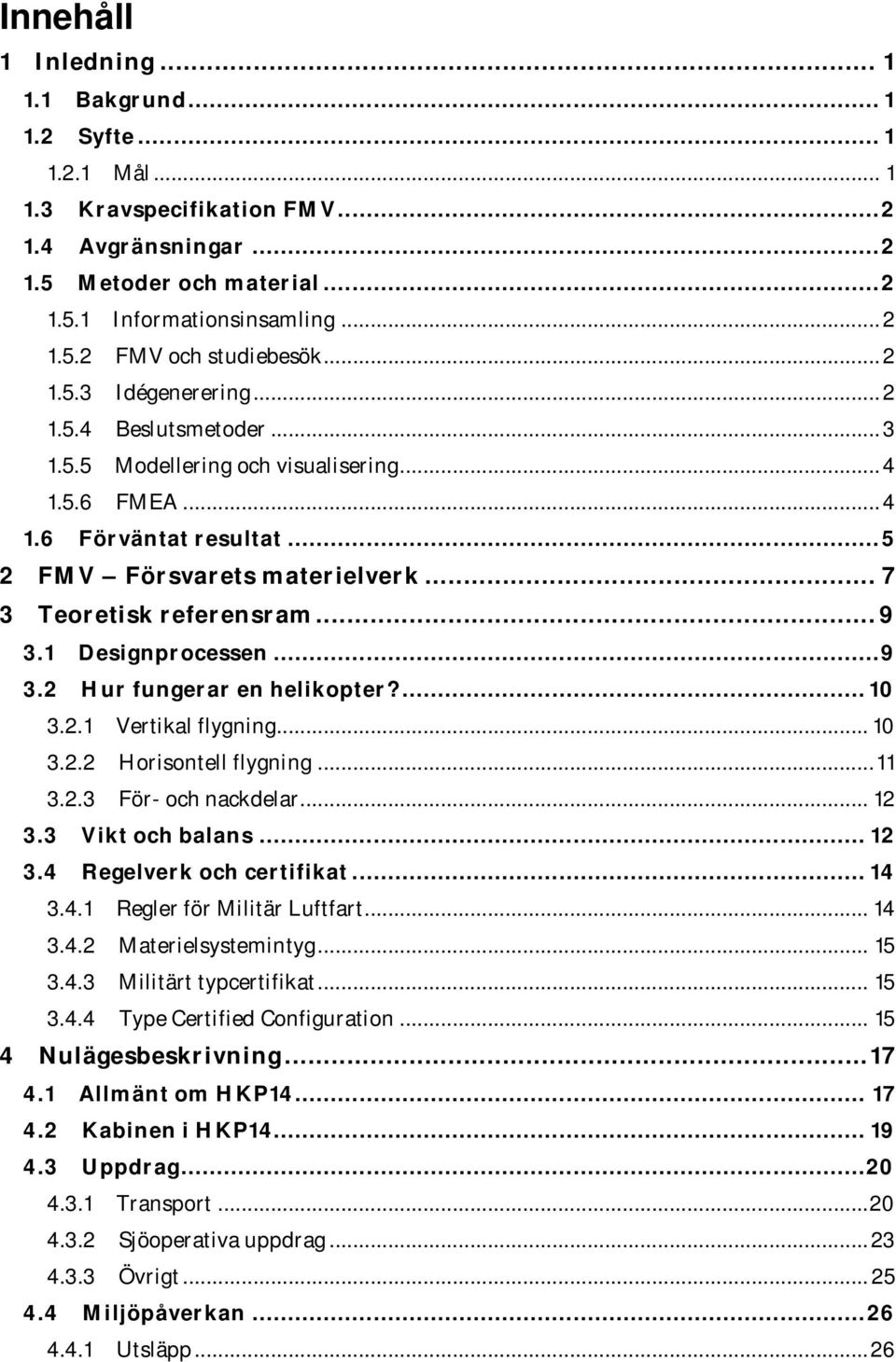 .. 9 3.1 Designprocessen... 9 3.2 Hur fungerar en helikopter?... 10 3.2.1 Vertikal flygning... 10 3.2.2 Horisontell flygning... 11 3.2.3 För- och nackdelar... 12 3.3 Vikt och balans... 12 3.4 Regelverk och certifikat.