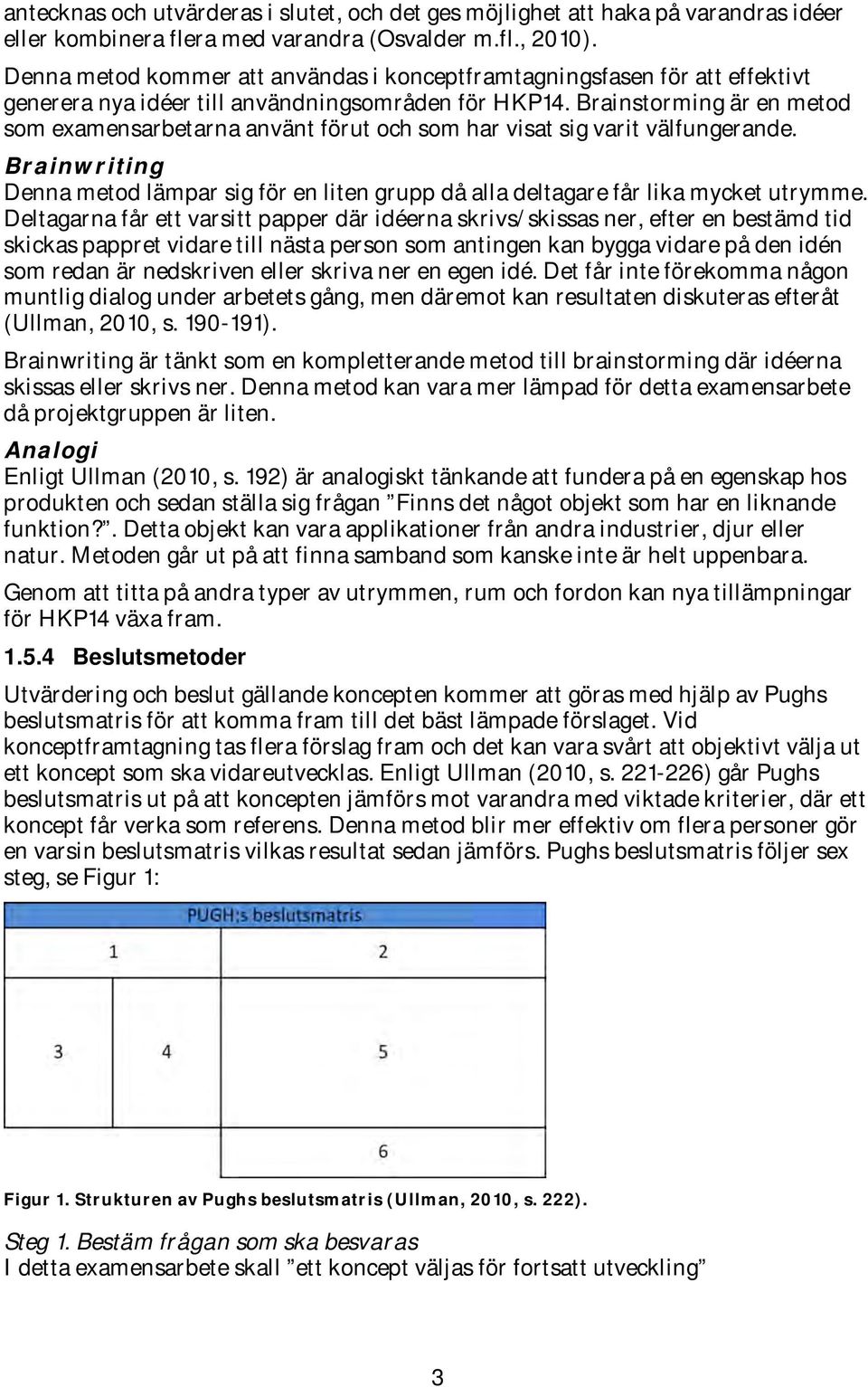 Brainstorming är en metod som examensarbetarna använt förut och som har visat sig varit välfungerande. Brainwriting Denna metod lämpar sig för en liten grupp då alla deltagare får lika mycket utrymme.
