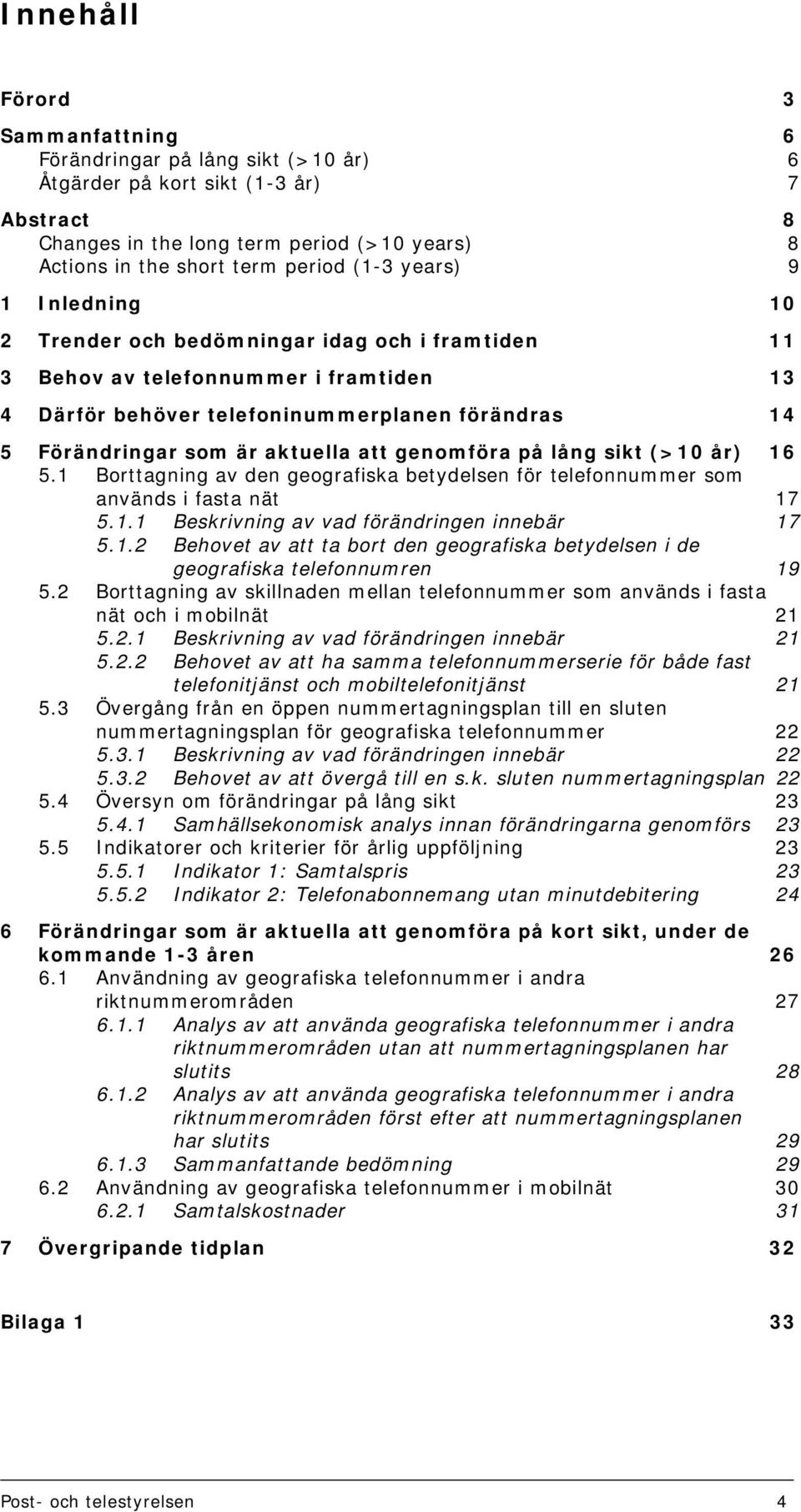 genomföra på lång sikt (>10 år) 16 5.1 Borttagning av den geografiska betydelsen för telefonnummer som används i fasta nät 17 5.1.1 Beskrivning av vad förändringen innebär 17 5.1.2 Behovet av att ta bort den geografiska betydelsen i de geografiska telefonnumren 19 5.