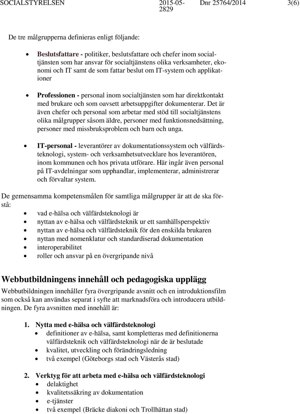 Det är även chefer och personal som arbetar med stöd till socialtjänstens olika målgrupper såsom äldre, personer med funktionsnedsättning, personer med missbruksproblem och barn och unga.