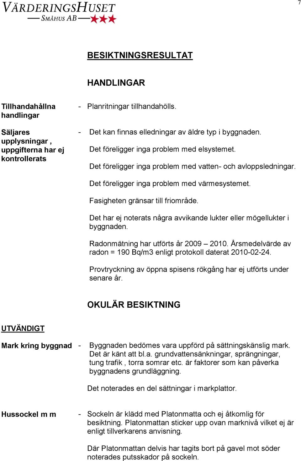 Det föreligger inga problem med värmesystemet. Fasigheten gränsar till friområde. Det har ej noterats några avvikande lukter eller mögellukter i byggnaden. Radonmätning har utförts år 2009 2010.