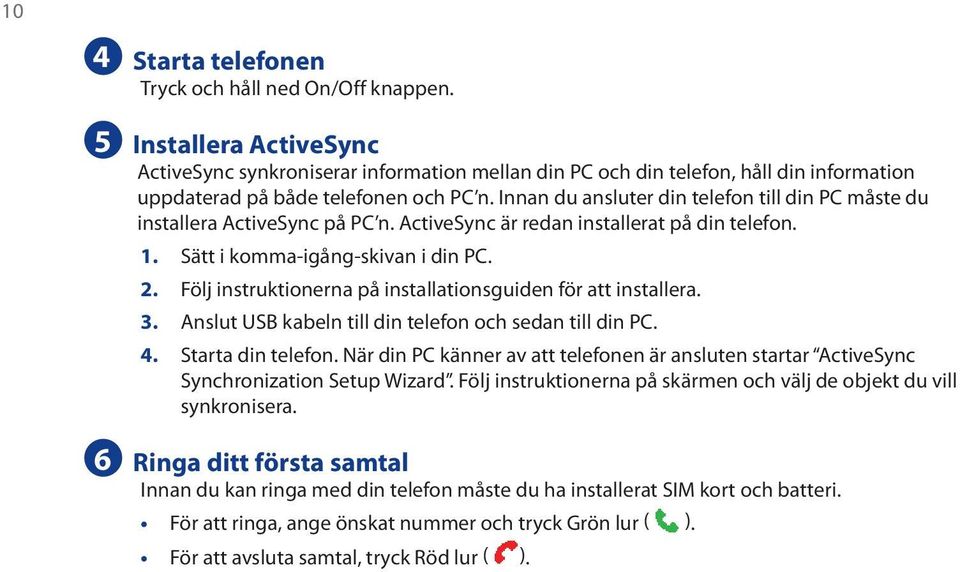 Innan du ansluter din telefon till din PC måste du installera ActiveSync på PC n. ActiveSync är redan installerat på din telefon. 1. Sätt i komma-igång-skivan i din PC. 2.